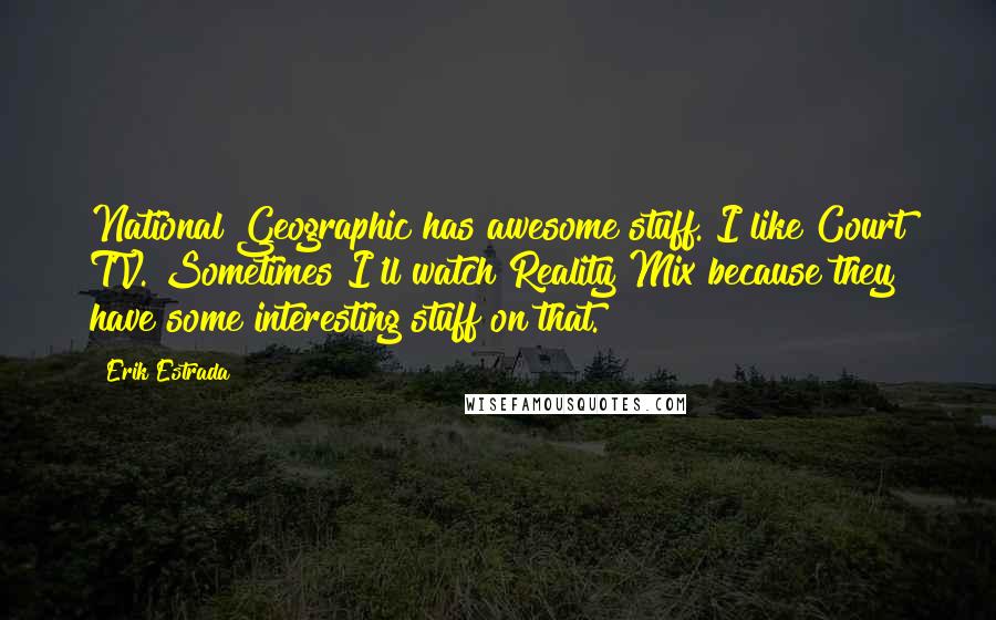 Erik Estrada quotes: National Geographic has awesome stuff. I like Court TV. Sometimes I'll watch Reality Mix because they have some interesting stuff on that. Erik Estrada quotes: National Geographic has awesome stuff. I like Court TV. Sometimes I'll watch Reality Mix because they have some interesting stuff on that.