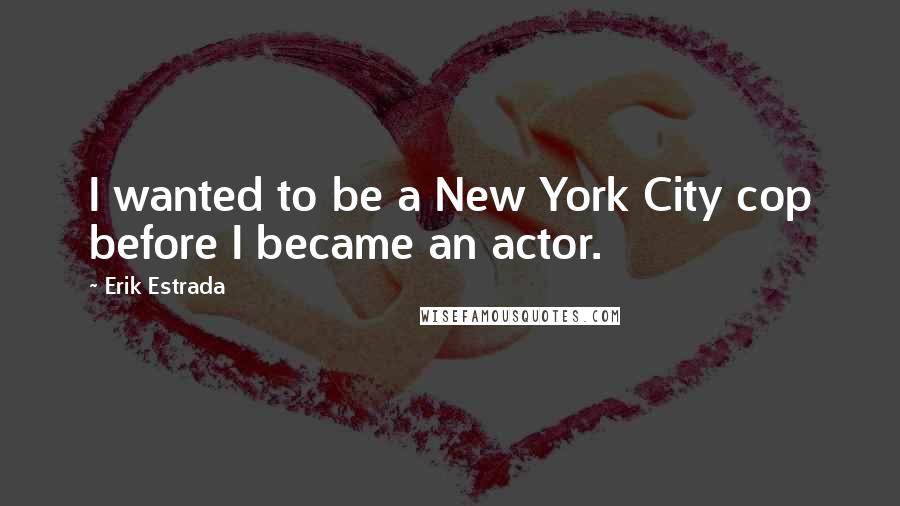 Erik Estrada quotes: I wanted to be a New York City cop before I became an actor.