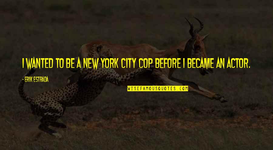 Erik Estrada Quotes By Erik Estrada: I wanted to be a New York City