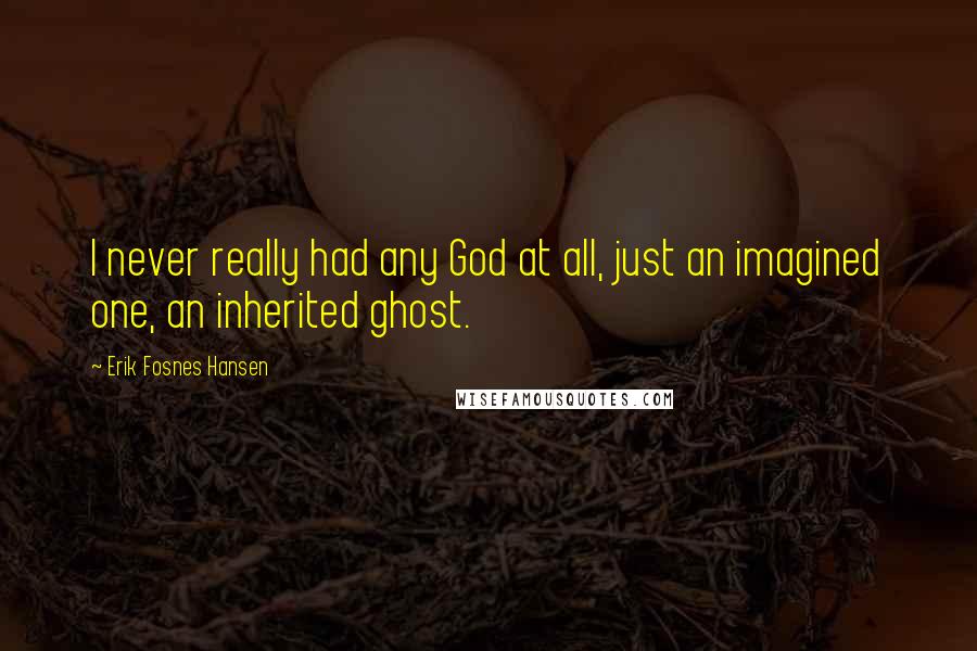 Erik Fosnes Hansen quotes: I never really had any God at all, just an imagined one, an inherited ghost.