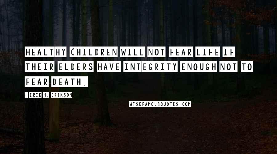 Erik H. Erikson quotes: Healthy children will not fear life if their elders have integrity enough not to fear death.