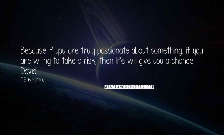 Erik Hamre quotes: Because if you are truly passionate about something, if you are willing to take a risk, then life will give you a chance. David