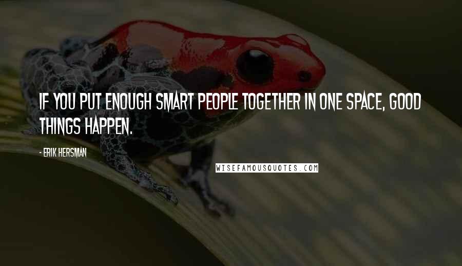 Erik Hersman quotes: If you put enough smart people together in one space, good things happen.