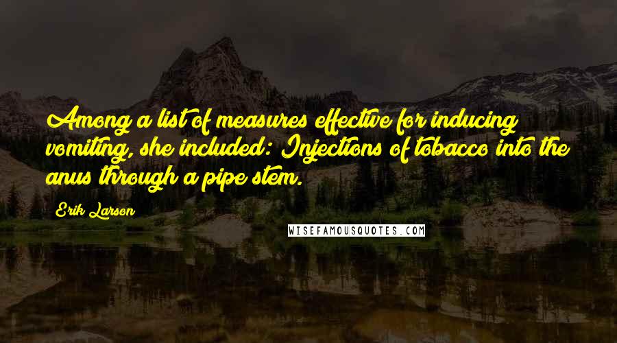 Erik Larson quotes: Among a list of measures effective for inducing vomiting, she included: Injections of tobacco into the anus through a pipe stem.