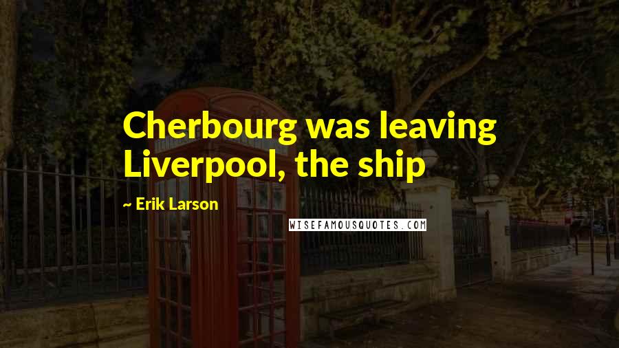 Erik Larson quotes: Cherbourg was leaving Liverpool, the ship