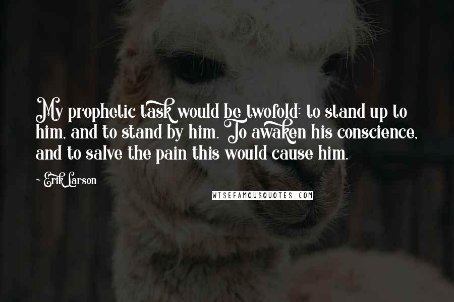 Erik Larson quotes: My prophetic task would be twofold: to stand up to him, and to stand by him. To awaken his conscience, and to salve the pain this would cause him.