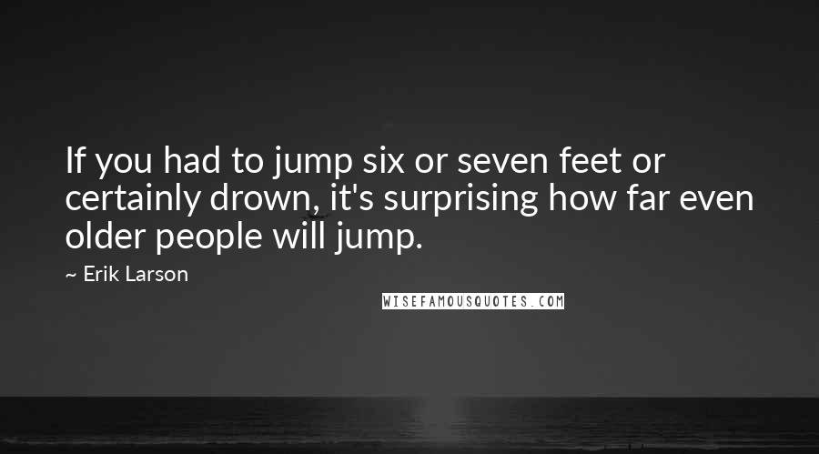 Erik Larson quotes: If you had to jump six or seven feet or certainly drown, it's surprising how far even older people will jump.