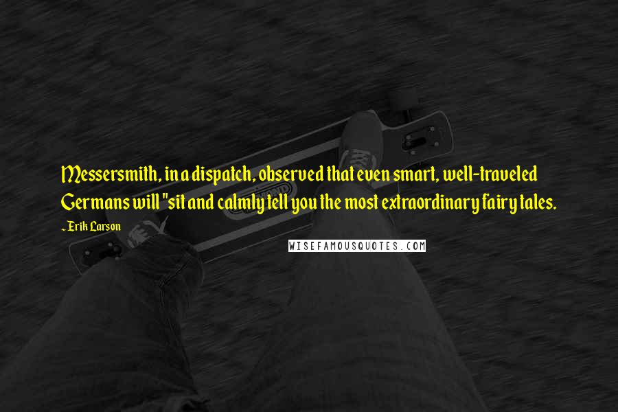 Erik Larson quotes: Messersmith, in a dispatch, observed that even smart, well-traveled Germans will "sit and calmly tell you the most extraordinary fairy tales.