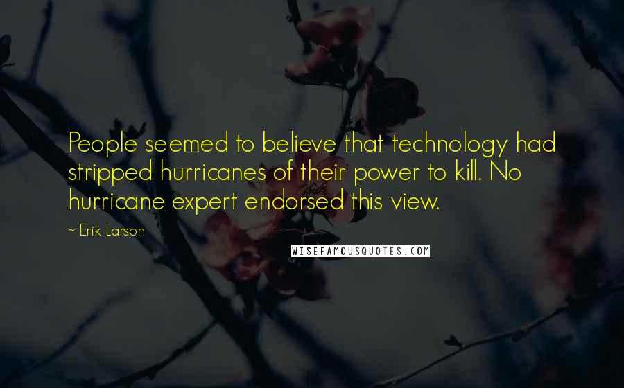 Erik Larson quotes: People seemed to believe that technology had stripped hurricanes of their power to kill. No hurricane expert endorsed this view.