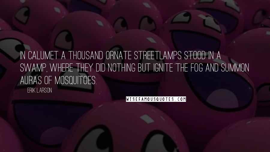 Erik Larson quotes: In Calumet a thousand ornate streetlamps stood in a swamp, where they did nothing but ignite the fog and summon auras of mosquitoes.