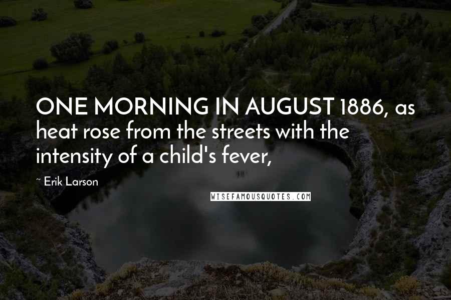 Erik Larson quotes: ONE MORNING IN AUGUST 1886, as heat rose from the streets with the intensity of a child's fever,