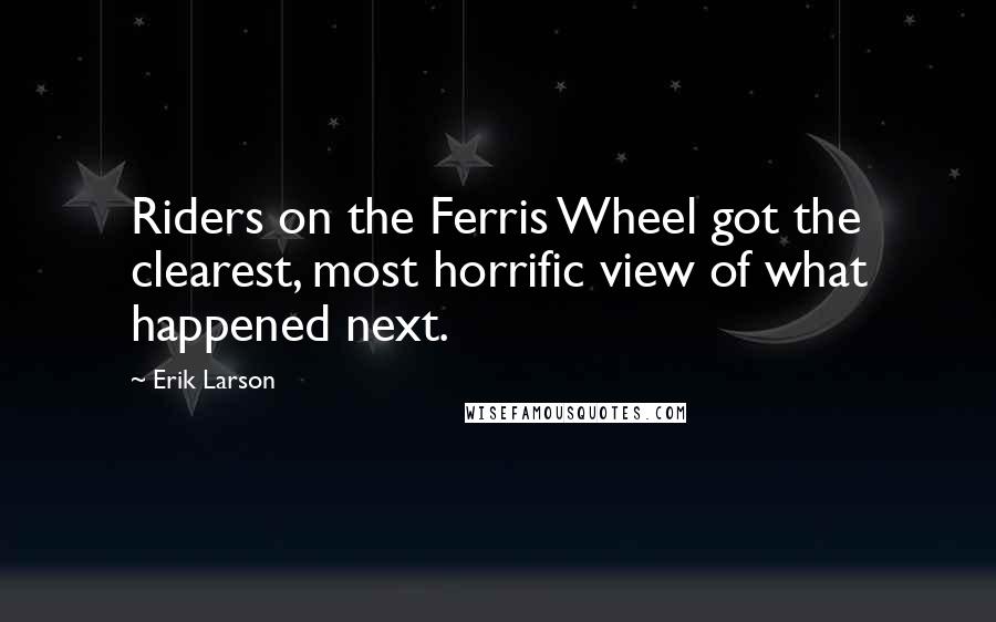 Erik Larson quotes: Riders on the Ferris Wheel got the clearest, most horrific view of what happened next.