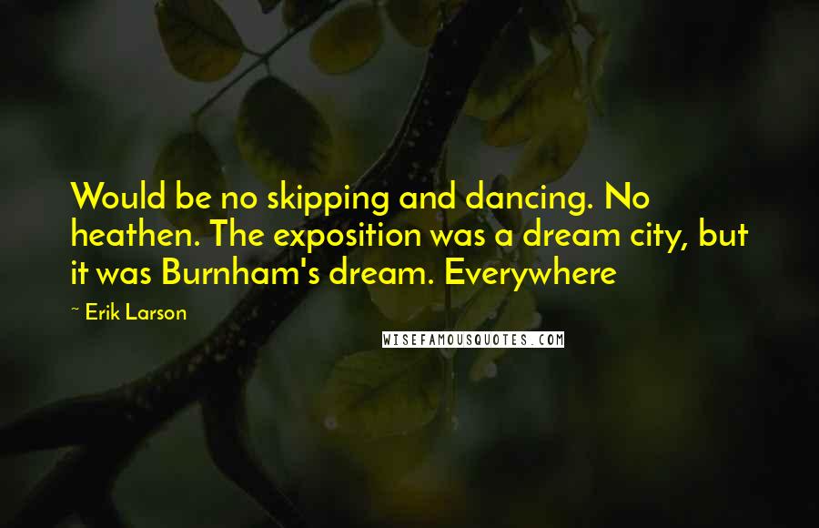 Erik Larson quotes: Would be no skipping and dancing. No heathen. The exposition was a dream city, but it was Burnham's dream. Everywhere