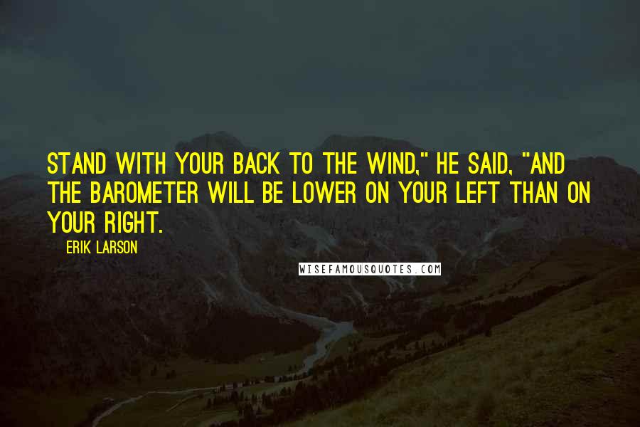 Erik Larson quotes: Stand with your back to the wind," he said, "and the barometer will be lower on your left than on your right.