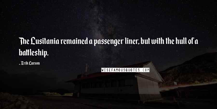 Erik Larson quotes: The Lusitania remained a passenger liner, but with the hull of a battleship.