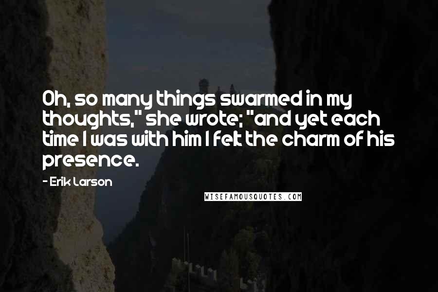 Erik Larson quotes: Oh, so many things swarmed in my thoughts," she wrote; "and yet each time I was with him I felt the charm of his presence.