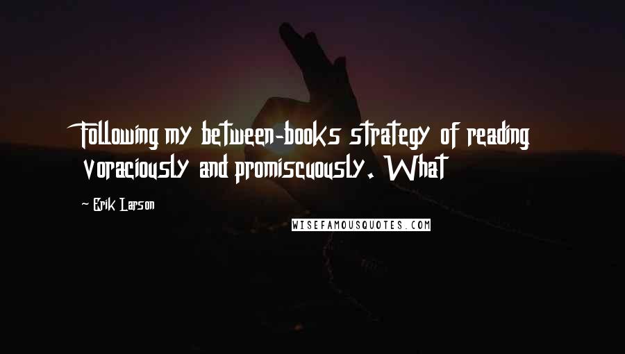 Erik Larson quotes: Following my between-books strategy of reading voraciously and promiscuously. What