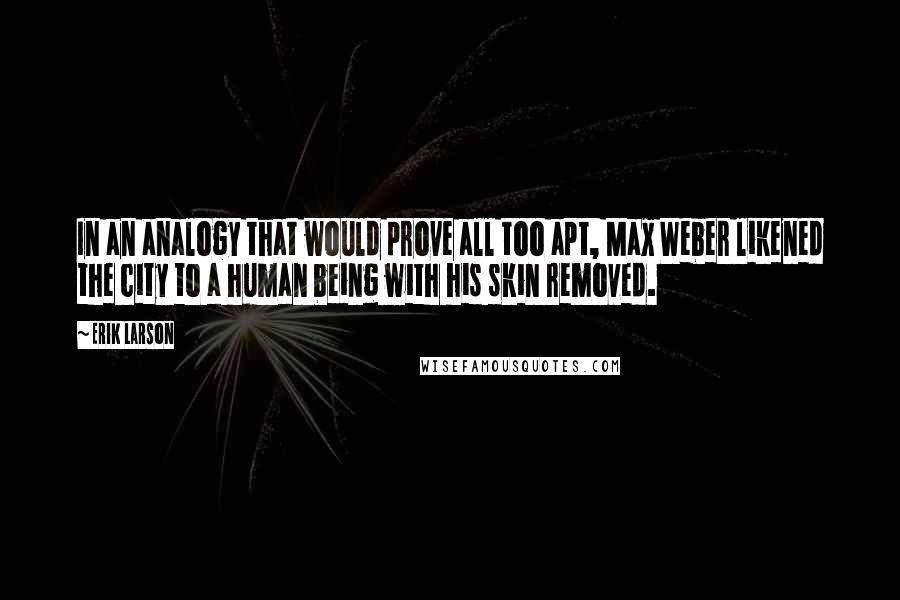 Erik Larson quotes: In an analogy that would prove all too apt, Max Weber likened the city to a human being with his skin removed.