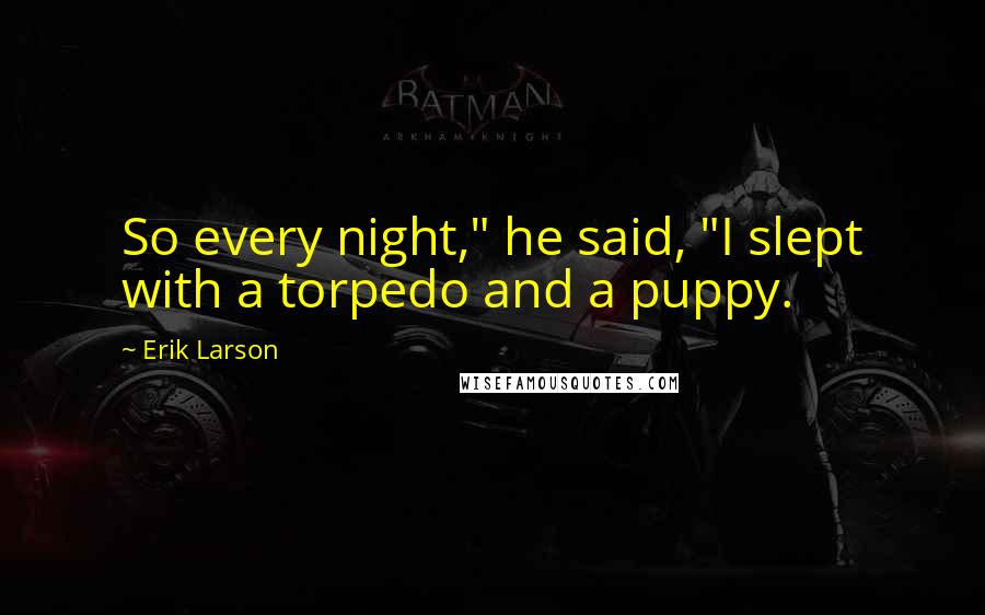 Erik Larson quotes: So every night," he said, "I slept with a torpedo and a puppy.
