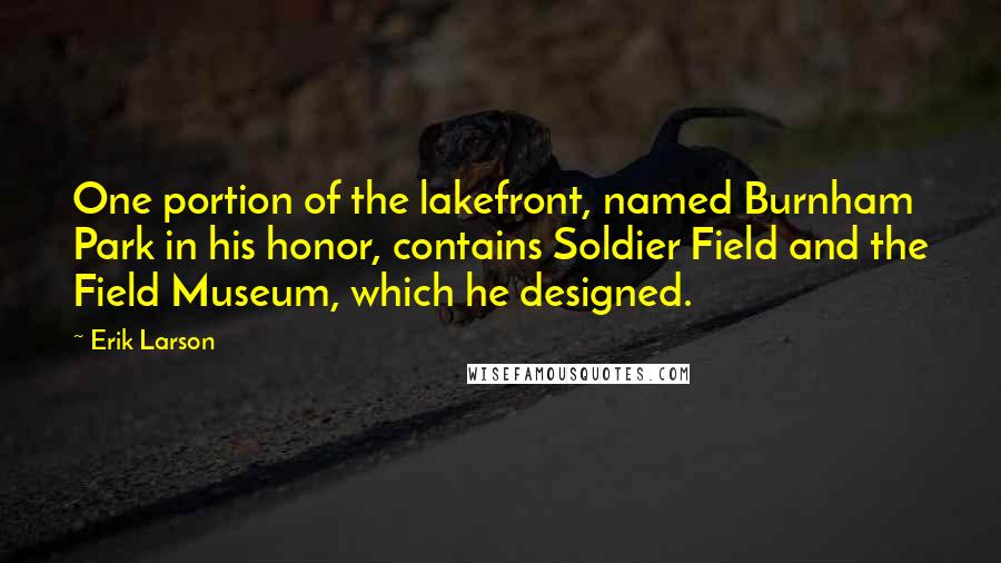 Erik Larson quotes: One portion of the lakefront, named Burnham Park in his honor, contains Soldier Field and the Field Museum, which he designed.