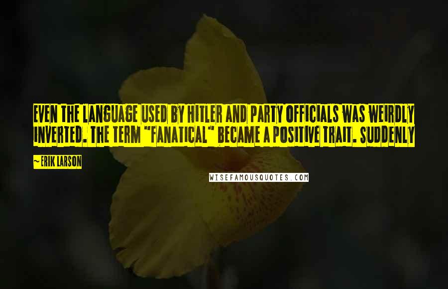 Erik Larson quotes: Even the language used by Hitler and party officials was weirdly inverted. The term "fanatical" became a positive trait. Suddenly