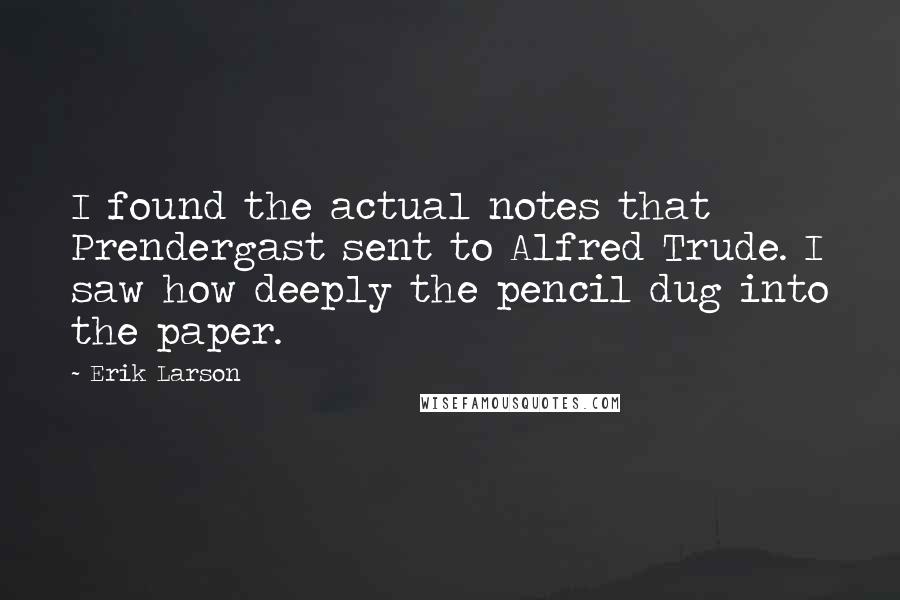 Erik Larson quotes: I found the actual notes that Prendergast sent to Alfred Trude. I saw how deeply the pencil dug into the paper.