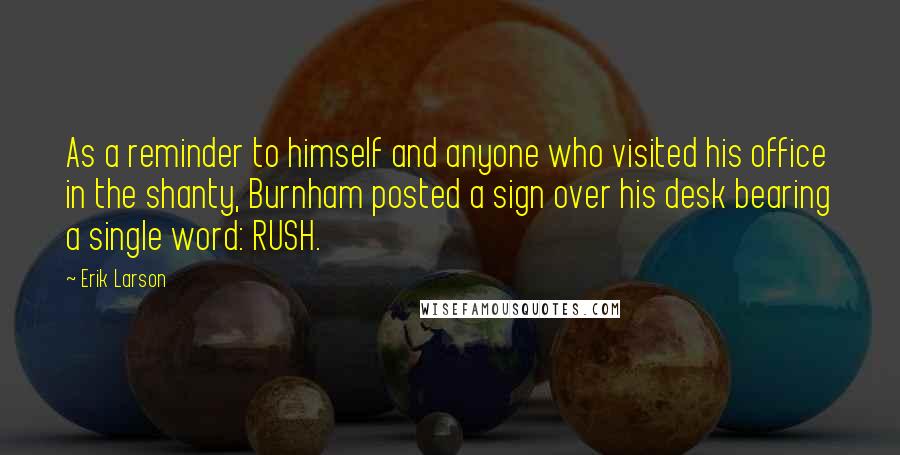 Erik Larson quotes: As a reminder to himself and anyone who visited his office in the shanty, Burnham posted a sign over his desk bearing a single word: RUSH.