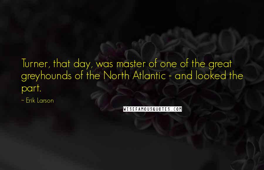 Erik Larson quotes: Turner, that day, was master of one of the great greyhounds of the North Atlantic - and looked the part.