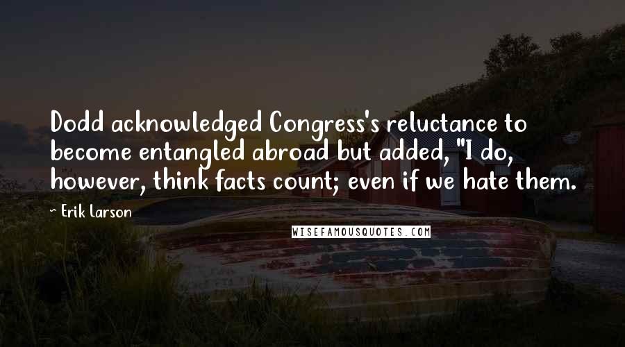 Erik Larson quotes: Dodd acknowledged Congress's reluctance to become entangled abroad but added, "I do, however, think facts count; even if we hate them.