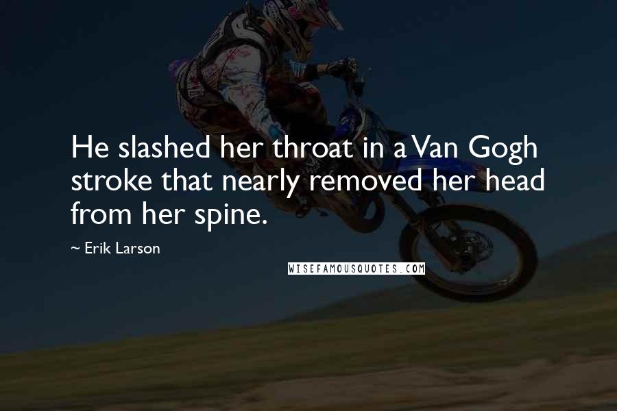 Erik Larson quotes: He slashed her throat in a Van Gogh stroke that nearly removed her head from her spine.