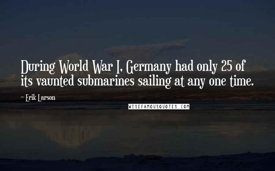 Erik Larson quotes: During World War I, Germany had only 25 of its vaunted submarines sailing at any one time.