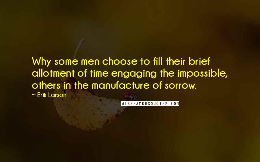 Erik Larson quotes: Why some men choose to fill their brief allotment of time engaging the impossible, others in the manufacture of sorrow.