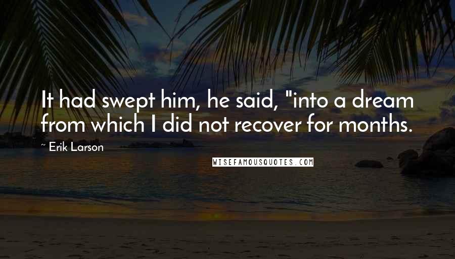 Erik Larson quotes: It had swept him, he said, "into a dream from which I did not recover for months.