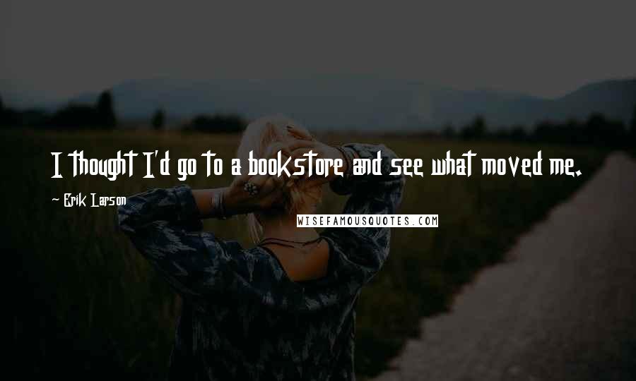 Erik Larson quotes: I thought I'd go to a bookstore and see what moved me.