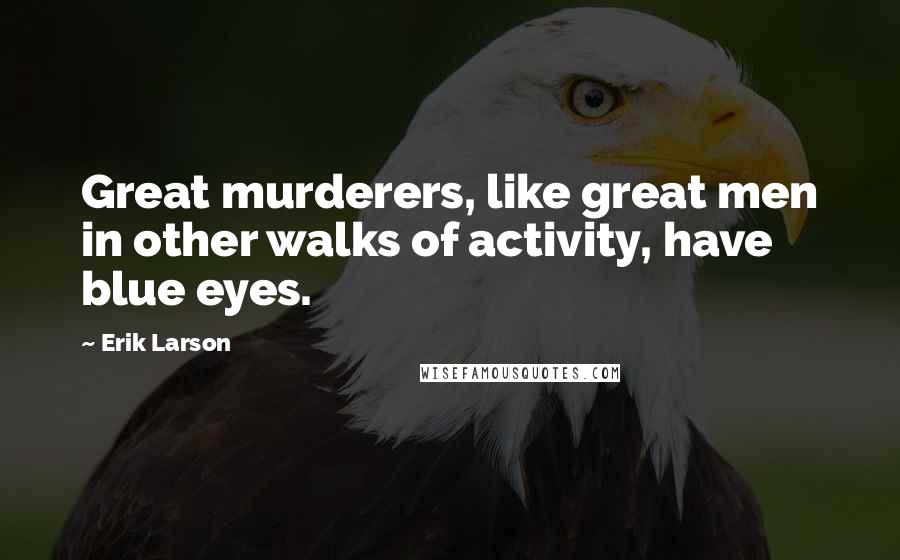 Erik Larson quotes: Great murderers, like great men in other walks of activity, have blue eyes.