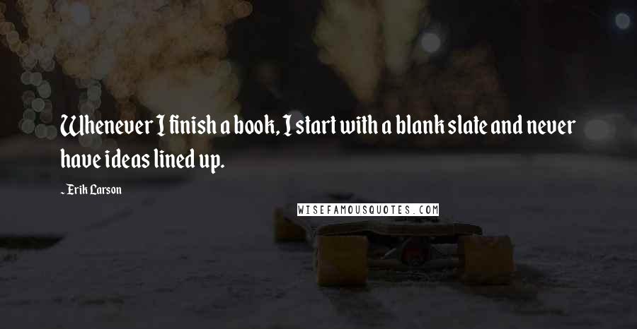 Erik Larson quotes: Whenever I finish a book, I start with a blank slate and never have ideas lined up.