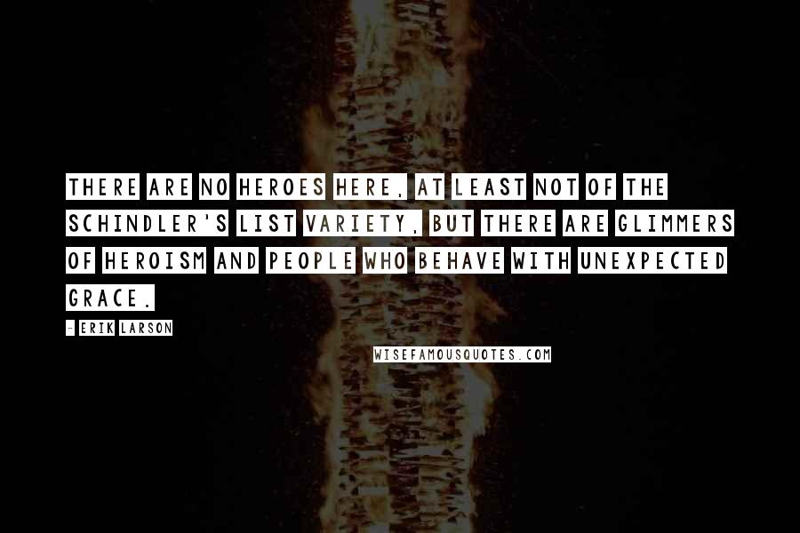 Erik Larson quotes: There are no heroes here, at least not of the Schindler's List variety, but there are glimmers of heroism and people who behave with unexpected grace.