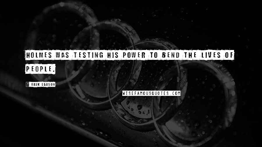 Erik Larson quotes: Holmes was testing his power to bend the lives of people.