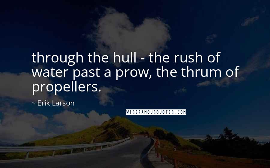 Erik Larson quotes: through the hull - the rush of water past a prow, the thrum of propellers.