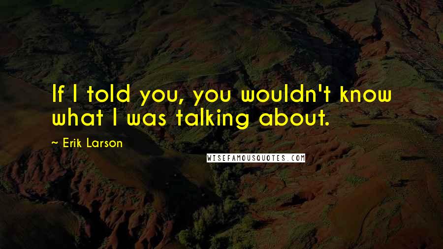 Erik Larson quotes: If I told you, you wouldn't know what I was talking about.