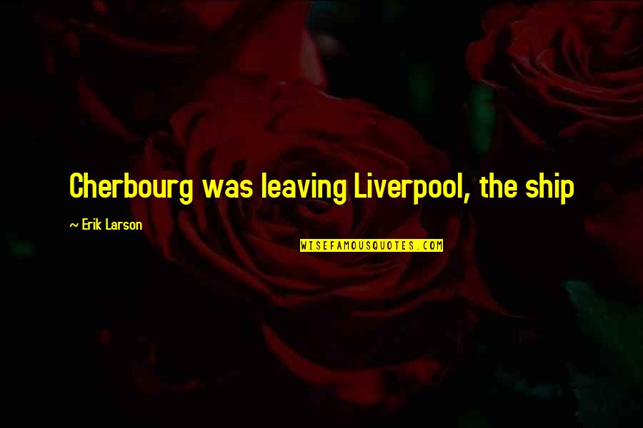 Erik Larson Quotes By Erik Larson: Cherbourg was leaving Liverpool, the ship
