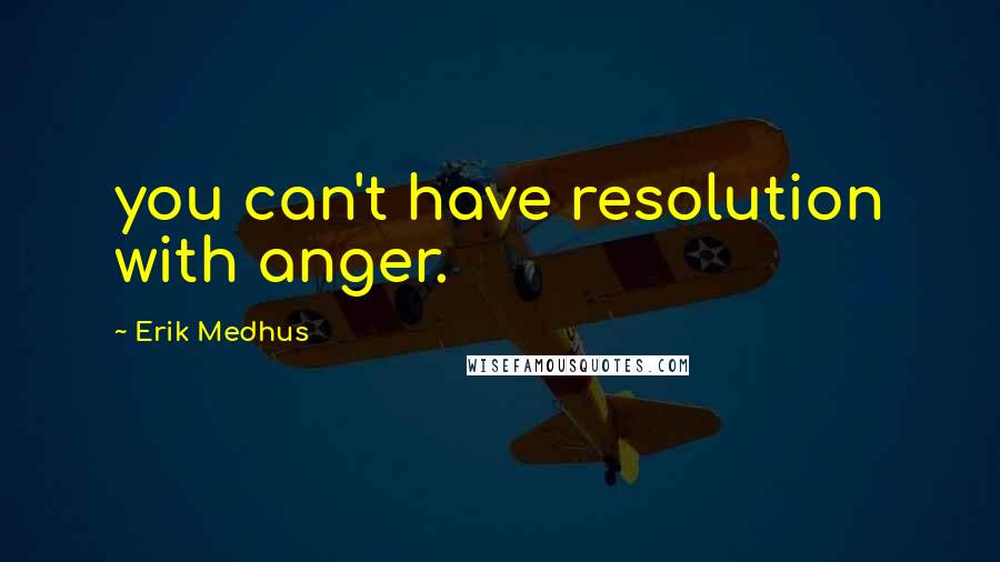 Erik Medhus quotes: you can't have resolution with anger.