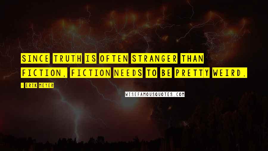 Erik Meyer quotes: Since truth is often stranger than fiction, fiction needs to be pretty weird.
