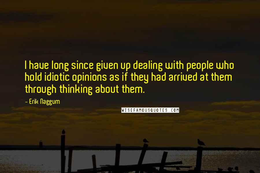 Erik Naggum quotes: I have long since given up dealing with people who hold idiotic opinions as if they had arrived at them through thinking about them.