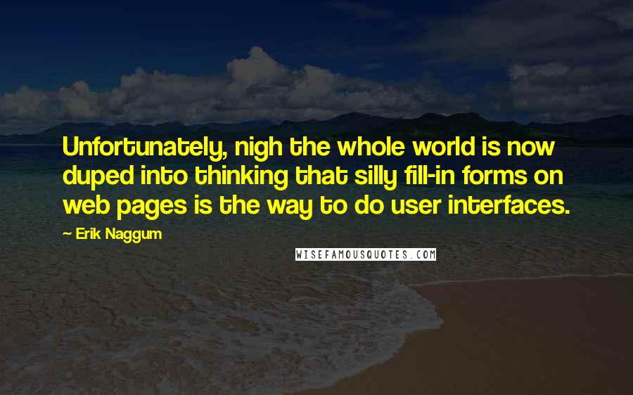 Erik Naggum quotes: Unfortunately, nigh the whole world is now duped into thinking that silly fill-in forms on web pages is the way to do user interfaces.