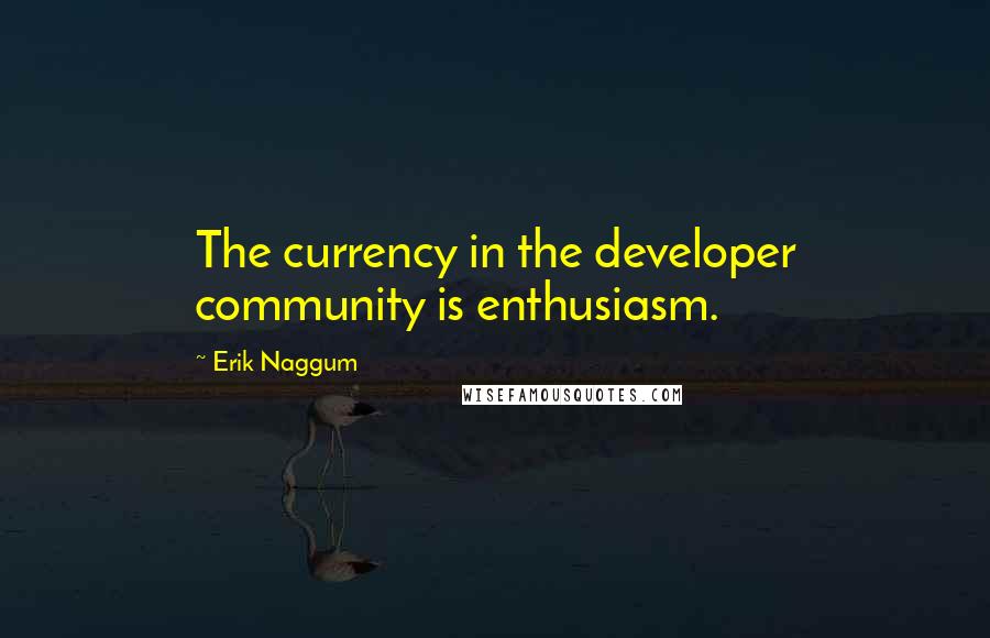 Erik Naggum quotes: The currency in the developer community is enthusiasm.