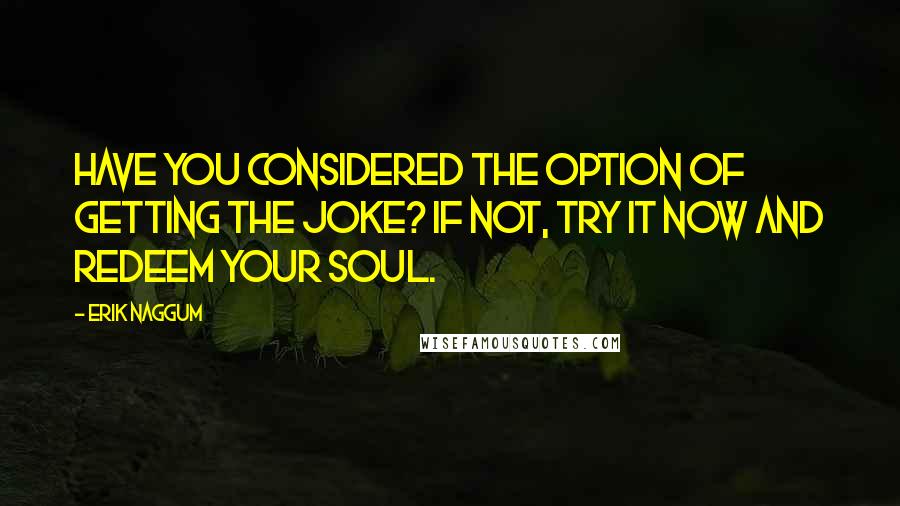 Erik Naggum quotes: Have you considered the option of getting the joke? If not, try it now and redeem your soul.
