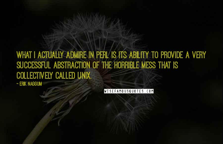 Erik Naggum quotes: What I actually admire in Perl is its ability to provide a very successful abstraction of the horrible mess that is collectively called Unix.
