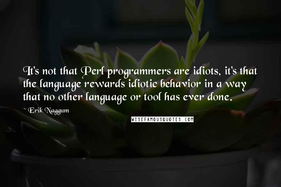 Erik Naggum quotes: It's not that Perl programmers are idiots, it's that the language rewards idiotic behavior in a way that no other language or tool has ever done.