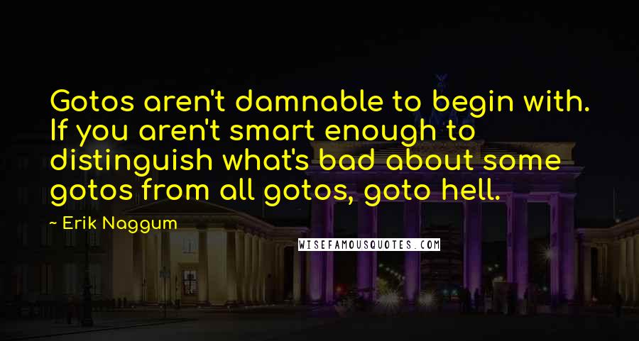 Erik Naggum quotes: Gotos aren't damnable to begin with. If you aren't smart enough to distinguish what's bad about some gotos from all gotos, goto hell.